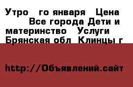  Утро 1-го января › Цена ­ 18 - Все города Дети и материнство » Услуги   . Брянская обл.,Клинцы г.